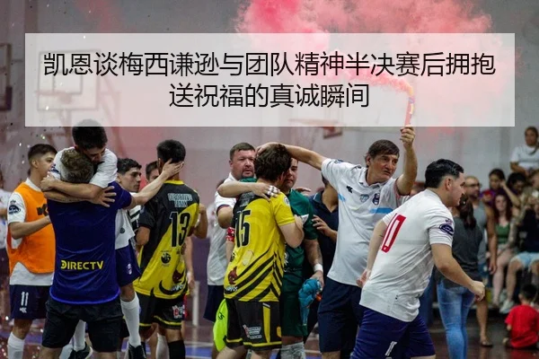 凯恩谈梅西谦逊与团队精神半决赛后拥抱送祝福的真诚瞬间