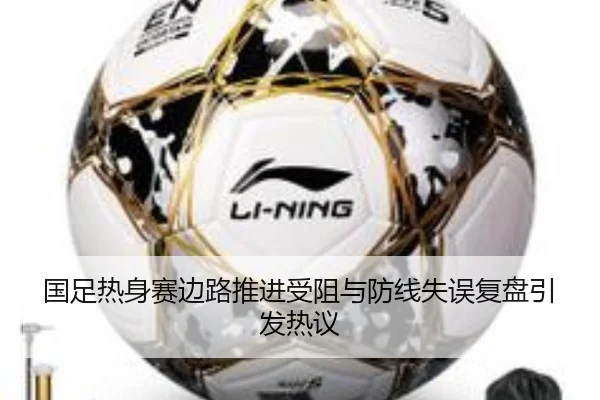 国足热身赛边路推进受阻与防线失误复盘引发热议