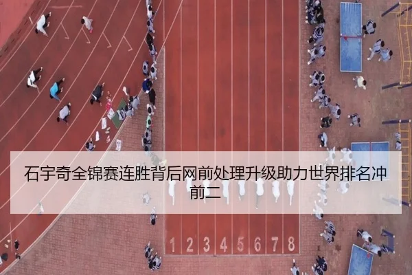 石宇奇全锦赛连胜背后网前处理升级助力世界排名冲前二